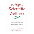 The Age of Scientific Wellness: Why the Future of Medicine Is Personalized, Predictive, Data-Rich, and in Your Hands - Hardcover
