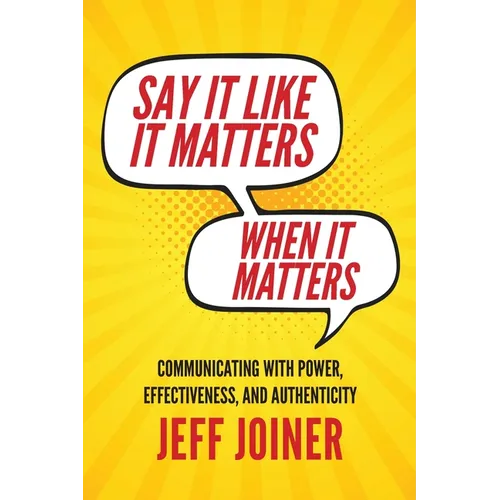 Say It Like It Matters When It Matters: Communicating with Power, Effectiveness, and Authenticity - Paperback