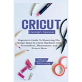 Cricut Design Space: Beginner's Guide To Mastering The Design Space & Cricut Machines with ScreenShots, Illustrations, and Project Ideas (2021) - Paperback