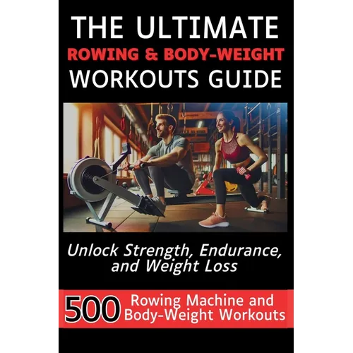 The Ultimate Rowing & Body-Weight Workouts Guide: Unlock Strength, Endurance, and Weight Loss with 500 Essential Rowing Machine and Body Weight Exerci - Paperback