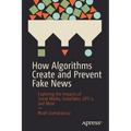 How Algorithms Create and Prevent Fake News: Exploring the Impacts of Social Media, Deepfakes, Gpt-3, and More - Paperback