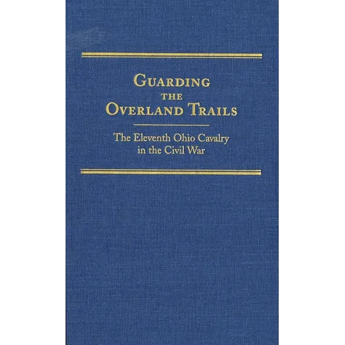 Guarding the Overland Trails: The Eleventh Ohio Cavalry in the Civil War Volume 24 - Hardcover