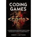 Coding Games: A Comprehensive Beginners Guide to Learn the Realms of Coding in Games from A-Z - Paperback