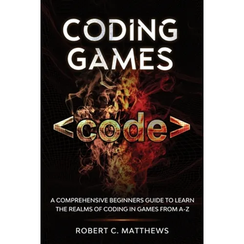 Coding Games: A Comprehensive Beginners Guide to Learn the Realms of Coding in Games from A-Z - Paperback