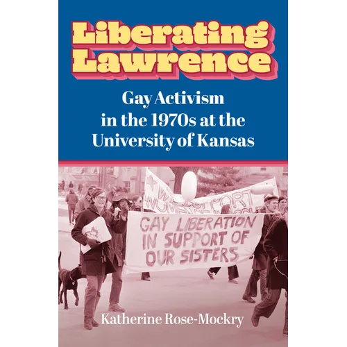 Liberating Lawrence: Gay Activism in the 1970s at the University of Kansas - Hardcover