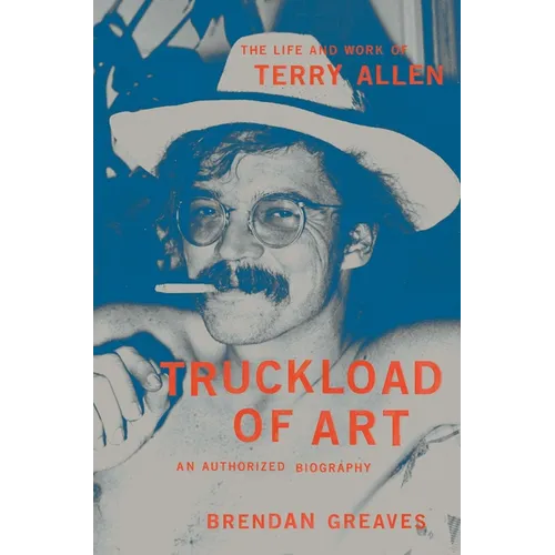 Truckload of Art: The Life and Work of Terry Allen--An Authorized Biography - Hardcover