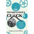 My Grandfather's Clocks: The True Story of a Grandson's Search for an American Inventor's Lost Collection - Hardcover