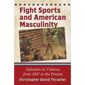 Fight Sports and American Masculinity: Salvation in Violence from 1607 to the Present - Paperback