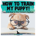 How To Train My Puppy! Puppy Care Book for Kids Children's Dog Books - Hardcover