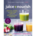 Juice + Nourish: Energize, Cleanse, and Find Your Glow with 100 Refreshing Juices and Smoothies - Paperback