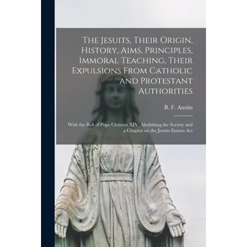 The Jesuits, Their Origin, History, Aims, Principles, Immoral Teaching, Their Expulsions From Catholic and Protestant Authorities [microform]: With th - Paperback