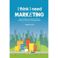 I Think I Need Marketing: The Knowledge You Need to Build and Manage a Successful Marketing Program - Paperback