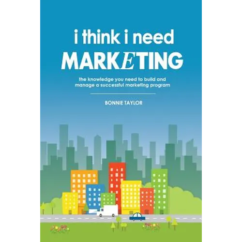 I Think I Need Marketing: The Knowledge You Need to Build and Manage a Successful Marketing Program - Paperback