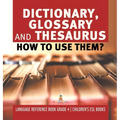Dictionary, Glossary and Thesaurus: How To Use Them? Language Reference Book Grade 4 Children's ESL Books - Hardcover