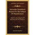 Alexander Hamilton's Report On The Subject Of Manufactures: Made In His Capacity Of Secretary Of The Treasury - Paperback