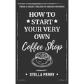From a Great Dream to Grand Opening: How to Start Your Very Own Coffee Shop - Hardcover