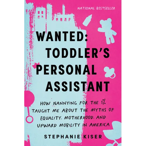 Wanted: Toddler's Personal Assistant: How Nannying for the 1% Taught Me about the Myths of Equality, Motherhood, and Upward Mobility in America - Paperback