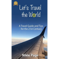 Let's Travel the World: A Travel Guide and Tips for the 21st Century - Hardcover