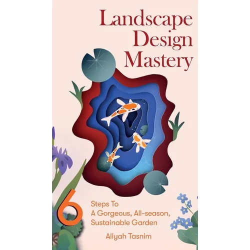 Landscape Design Mastery: Six Steps To A Gorgeous, All-season, Sustainable Garden - Hardcover