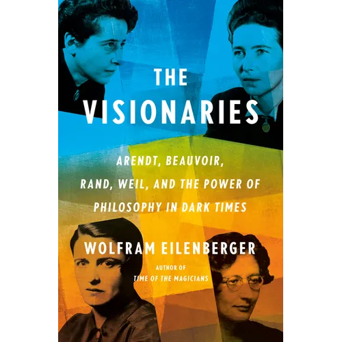 The Visionaries: Arendt, Beauvoir, Rand, Weil, and the Power of Philosophy in Dark Times - Hardcover