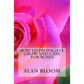 How to Propagate, Grow and Care For Roses: Old Fashioned Know-How for Modern Day Growers - Paperback