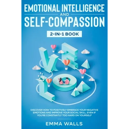 Emotional Intelligence and Self-Compassion 2-in-1 Book: Discover How to Positively Embrace Your Negative Emotions and Improve Your Social Skill, Even - Paperback