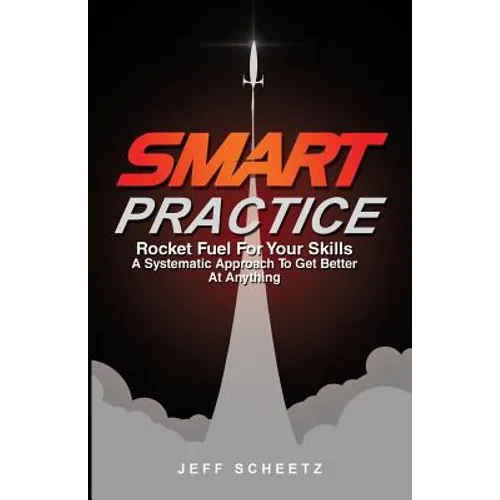 SMART Practice: Rocket Fuel For Your Skills. A Systematic Approach To Get Better At Anything. - Paperback