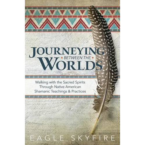 Journeying Between the Worlds: Walking with the Sacred Spirits Through Native American Shamanic Teachings & Practices - Paperback