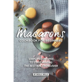 Macarons Cookbook for Beginners: Simplified Recipes to Start Making the Best Macarons Ever - Paperback