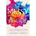 When Life Gets Messy, Make It Your Ministry: A Journey of Healing From Past Mistakes, Caregiving, and Walking into God's Favor - Paperback