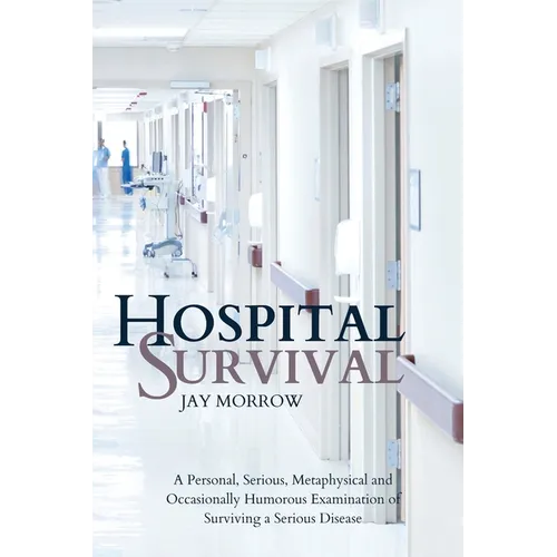 Hospital Survival: A Personal, Serious, Metaphysical and Occasionally Humorous Examination of Surviving a Serious Disease - Paperback