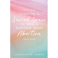 Creating a Sacred Space to Have a Dialogue about Abortion - Paperback