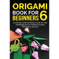 Origami Book for Beginners 6: A Step-by-Step Introduction to the Japanese Art of Paper Folding for Kids & Adults - Paperback