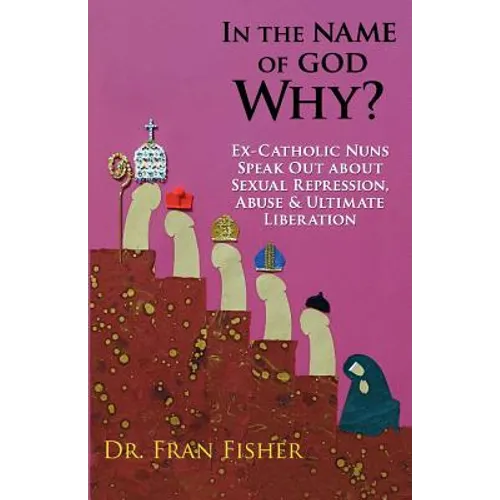 In the Name of God, Why?: Ex-Catholic Nuns Speak Out about Sexual Repression, Abuse & Ultimate Liberation - Paperback