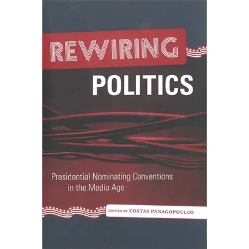Rewiring Politics: Presidential Nominating Conventions in the Media Age - Hardcover