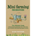 Mini Farming for Beginners: The Ultimate Guide to Remaking Your Backyard into a Mini Farm and Creating a Self-Sustaining Organic Garden - Paperback