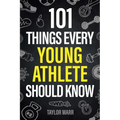101 Things Every Young Athlete Should Know: Master Goal Setting, Mental Toughness, Perseverance, Teamwork, Discipline, Nutrition, Injury Prevention, a - Paperback