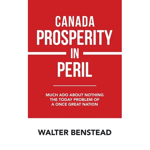 Canada Prosperity in Peril: Much Ado About Nothing the Today Problem of a Once Great Nation - Paperback