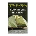 Off The Grid Living: How To Live In A Tent - Paperback