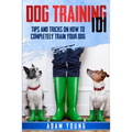 Dog Training 101: Tips and Tricks on How to Completely Train Your Dog - Paperback