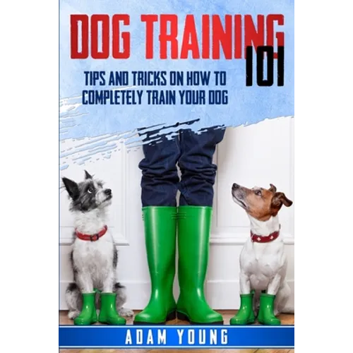 Dog Training 101: Tips and Tricks on How to Completely Train Your Dog - Paperback