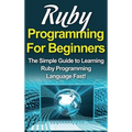 Ruby Programming For Beginners: The Simple Guide to Learning Ruby Programming Language Fast! - Hardcover