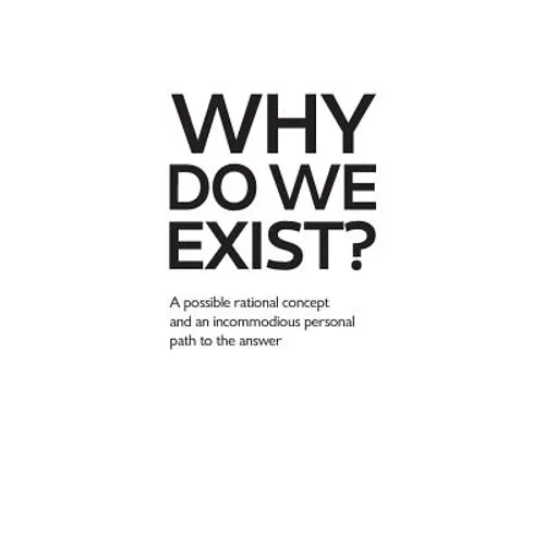 Why Do We Exist?: A possible rational concept and an incommodious personal path to the answer - Paperback