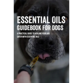Essential Oils Guidebook For Dogs: A Practical Guide To Healing Your Dog Safer With Essential Oils: How To Pamper Your Dogs With Essential Oils - Paperback