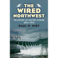 The Wired Northwest: The History of Electric Power, 1870s-1970s - Hardcover