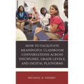 How to Facilitate Meaningful Classroom Conversations Across Disciplines, Grade Levels, and Digital Platforms - Hardcover