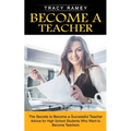 Become a Teacher: The Secrets to Become a Successful Teacher (Advice for High School Students Who Want to Become Teachers) - Paperback