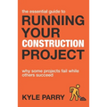 The Essential Guide To Running Your Construction Project: Why Some Projects Fail While Others Succeed - Paperback