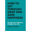 How To Get Through Grief And Gain Happiness: Change Your Moment Change Your Life - Paperback