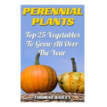 Perennial Plants: Top 25 Vegetables To Grow All Over The Year - Paperback